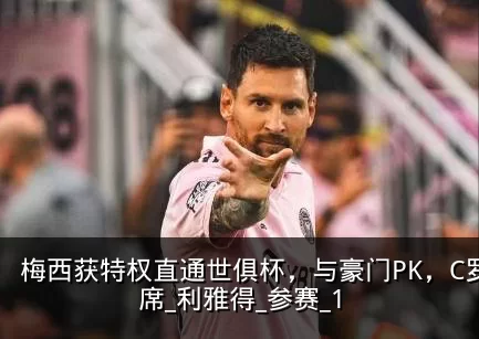 梅西获特权直通世俱杯，与豪门PK，C罗缺席_利雅得_参赛_1