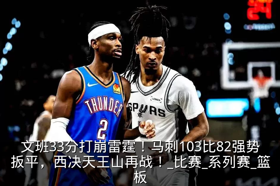 文班33分打崩雷霆!马刺103比82强势扳平,西决天王山再战!_比赛_系列赛_篮板
