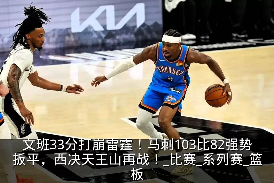 文班33分打崩雷霆!马刺103比82强势扳平,西决天王山再战!_比赛_系列赛_篮板