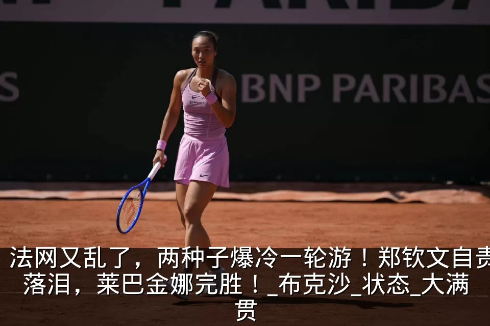法网又乱了,两种子爆冷一轮游!郑钦文自责落泪,莱巴金娜完胜!_布克沙_状态_大满贯