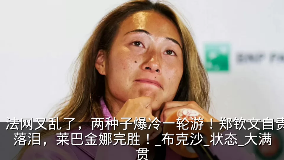 法网又乱了,两种子爆冷一轮游!郑钦文自责落泪,莱巴金娜完胜!_布克沙_状态_大满贯