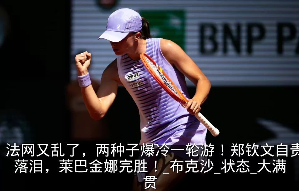法网又乱了,两种子爆冷一轮游!郑钦文自责落泪,莱巴金娜完胜!_布克沙_状态_大满贯