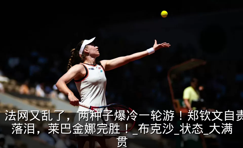 法网又乱了,两种子爆冷一轮游!郑钦文自责落泪,莱巴金娜完胜!_布克沙_状态_大满贯