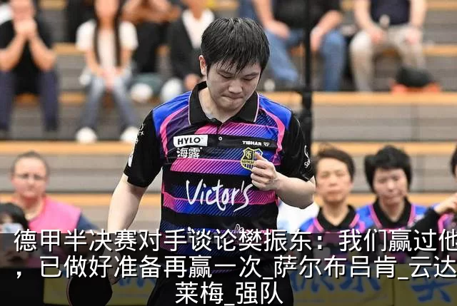 德甲半决赛对手谈论樊振东：我们赢过他一次，已做好准备再赢一次_萨尔布吕肯_云达不莱梅_强队