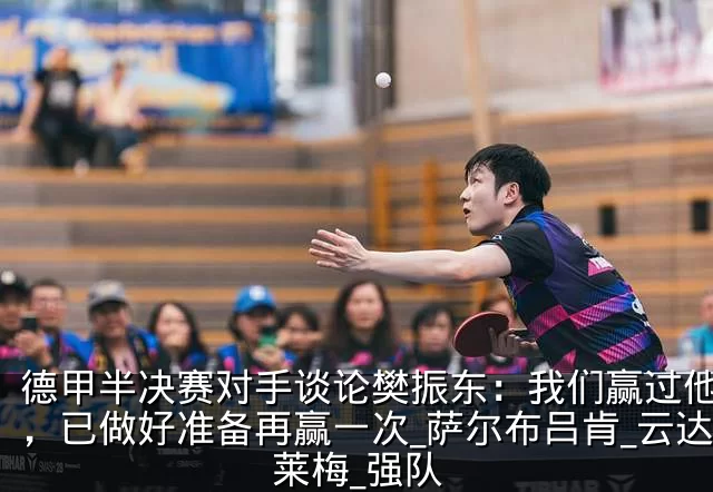 德甲半决赛对手谈论樊振东：我们赢过他一次，已做好准备再赢一次_萨尔布吕肯_云达不莱梅_强队